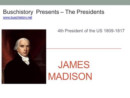 JAMES MADISON 4th President of the US 1809-1817 Buschistory Presents – The Presidents www.buschistory.net.