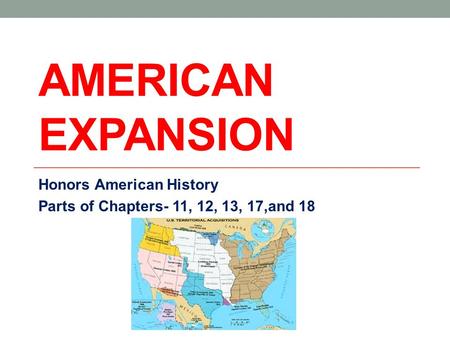 AMERICAN EXPANSION Honors American History Parts of Chapters- 11, 12, 13, 17,and 18.