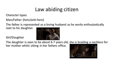 Law abiding citizen Character types Man/Father (hero/anti-hero) The father is represented as a loving husband as he works enthusiastically next to his.