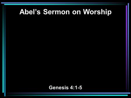 Abel’s Sermon on Worship Genesis 4:1-5. 1 Now Adam knew Eve his wife, and she conceived and bore Cain, and said, I have acquired a man from the LORD.