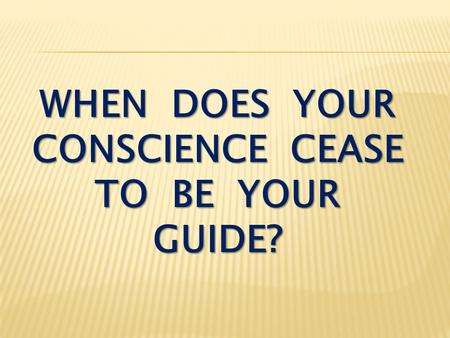 WHEN DOES YOUR CONSCIENCE CEASE TO BE YOUR GUIDE?.