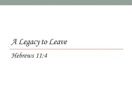 A Legacy to Leave Hebrews 11:4. By faith, Abel … (4)