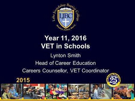 Year 11, 2016 VET in Schools 2015 Lynton Smith Head of Career Education Careers Counsellor, VET Coordinator.