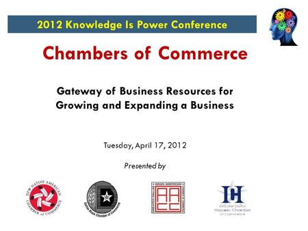 Chambers of Commerce Gateway of Business Resources for Growing and Expanding a Business Tuesday, April 17, 2012 Presented by 2012 Knowledge Is Power Conference.