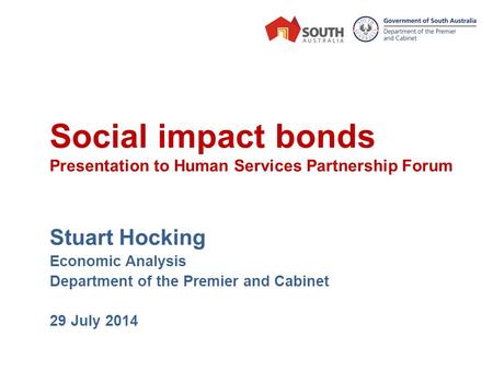 Social impact bonds Presentation to Human Services Partnership Forum Stuart Hocking Economic Analysis Department of the Premier and Cabinet 29 July 2014.