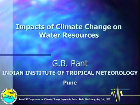 Indo-UK Programme on Climate Change Impacts in India : Delhi Workshop, Sep. 5-6, 2002 Impacts of Climate Change on Water Resources G.B. Pant INDIAN INSTITUTE.