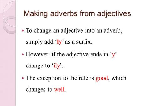 Making adverbs from adjectives To change an adjective into an adverb, simply add ‘ly’ as a surfix. However, if the adjective ends in ‘y’ change to ‘ily’.
