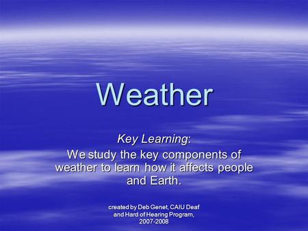 Created by Deb Genet, CAIU Deaf and Hard of Hearing Program, 2007-2008 Weather Key Learning: We study the key components of weather to learn how it affects.