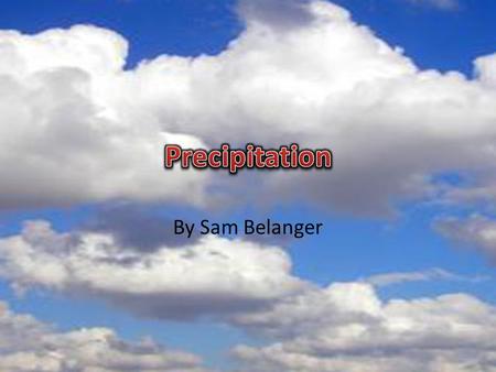 By Sam Belanger. Precipitation is water in solid or liquid form, that falls from the air to the Earth’s surface There are four main types: Snow, Rain,