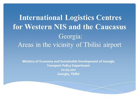 International Logistics Centres for Western NIS and the Caucasus Georgia: Areas in the vicinity of Tbilisi airport Ministry of Economy and Sustainable.