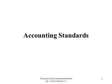 Financial Audit Autonomous Bodies AS 1 and 4 Session 1.3 1 Accounting Standards.