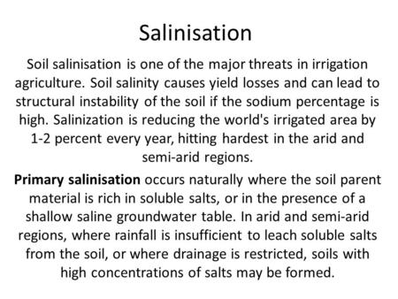Salinisation Soil salinisation is one of the major threats in irrigation agriculture. Soil salinity causes yield losses and can lead to structural instability.