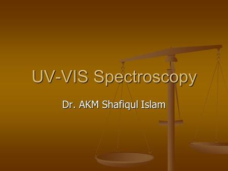 UV-VIS Spectroscopy Dr. AKM Shafiqul Islam.