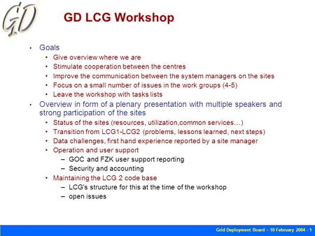 Grid Deployment Board – 10 February 2004 - 1 GD LCG Workshop Goals Give overview where we are Stimulate cooperation between the centres Improve the communication.