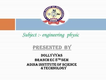 PRESENTED BY Subject :- engineering physic Dolly vyas Branch EC 8 TH SEM Adina institute of science &technology.