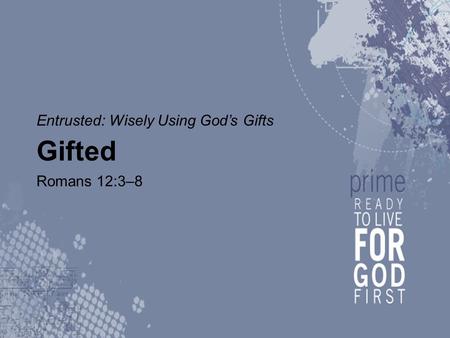 Entrusted: Wisely Using God’s Gifts Gifted Romans 12:3–8.