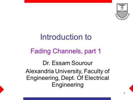 1 Introduction to Fading Channels, part 1 Dr. Essam Sourour Alexandria University, Faculty of Engineering, Dept. Of Electrical Engineering.