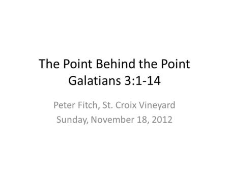 The Point Behind the Point Galatians 3:1-14 Peter Fitch, St. Croix Vineyard Sunday, November 18, 2012.