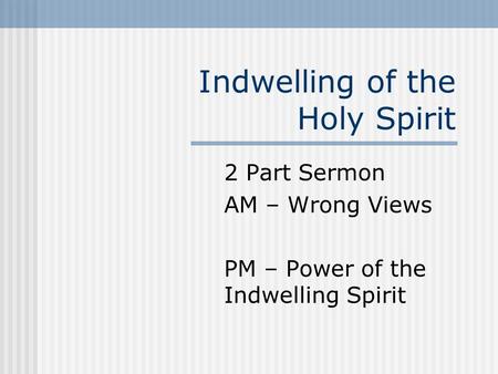 Indwelling of the Holy Spirit 2 Part Sermon AM – Wrong Views PM – Power of the Indwelling Spirit.