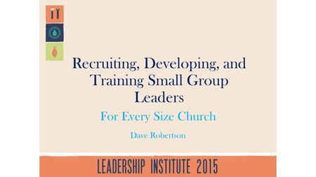Recruiting, Developing, and Training Small Group Leaders For Every Size Church Dave Robertson.