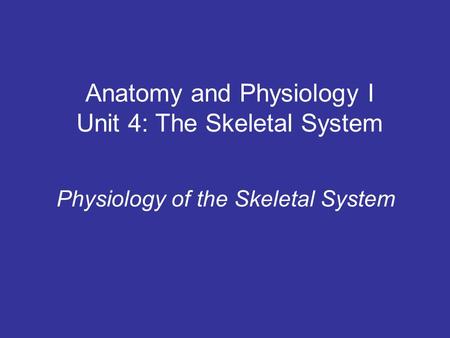 Anatomy and Physiology I Unit 4: The Skeletal System Physiology of the Skeletal System.
