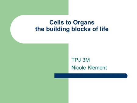 Cells to Organs the building blocks of life TPJ 3M Nicole Klement.