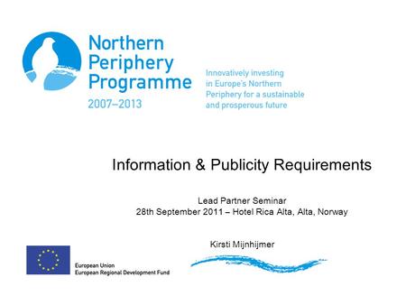 Information & Publicity Requirements Lead Partner Seminar 28th September 2011 – Hotel Rica Alta, Alta, Norway Kirsti Mijnhijmer.