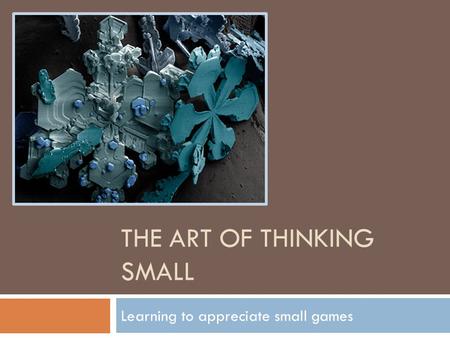 THE ART OF THINKING SMALL Learning to appreciate small games.