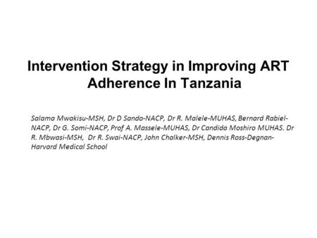 Intervention Strategy in Improving ART Adherence In Tanzania Salama Mwakisu-MSH, Dr D Sando-NACP, Dr R. Malele-MUHAS, Bernard Rabiel- NACP, Dr G. Somi-NACP,