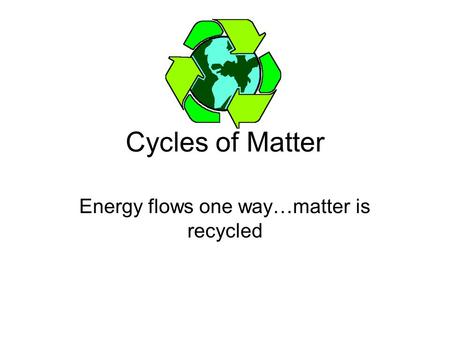 Cycles of Matter Energy flows one way…matter is recycled.