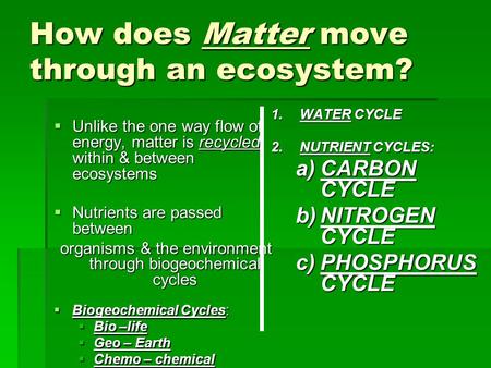 How does Matter move through an ecosystem?  Unlike the one way flow of energy, matter is recycled within & between ecosystems  Nutrients are passed between.