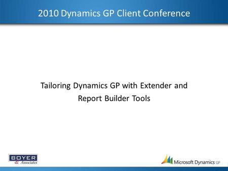 2010 Dynamics GP Client Conference Tailoring Dynamics GP with Extender and Report Builder Tools.