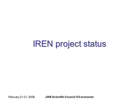 February 21-21, 2008JINR Scientific Council 103-d session IREN project status.