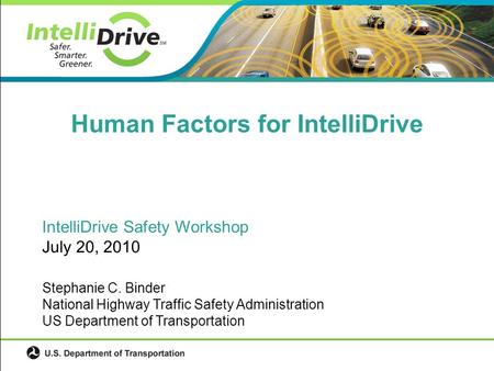IntelliDrive Safety Workshop July 20, 2010 Stephanie C. Binder National Highway Traffic Safety Administration US Department of Transportation Human Factors.