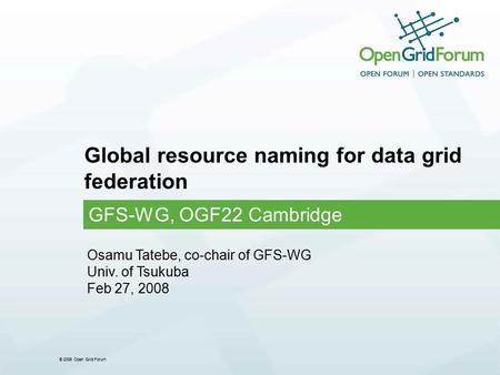 © 2006 Open Grid Forum Global resource naming for data grid federation GFS-WG, OGF22 Cambridge Osamu Tatebe, co-chair of GFS-WG Univ. of Tsukuba Feb 27,