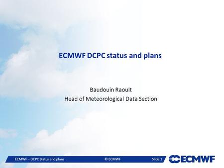 ECMWF – DCPC Status and plans© ECMWFSlide 1 ECMWF DCPC status and plans Baudouin Raoult Head of Meteorological Data Section.