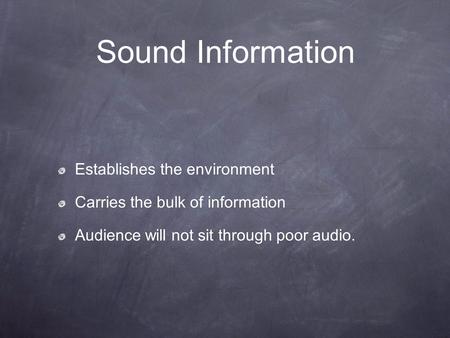 Sound Information Establishes the environment Carries the bulk of information Audience will not sit through poor audio.
