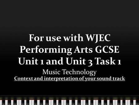 For use with WJEC Performing Arts GCSE Unit 1 and Unit 3 Task 1 Music Technology Context and interpretation of your sound track.