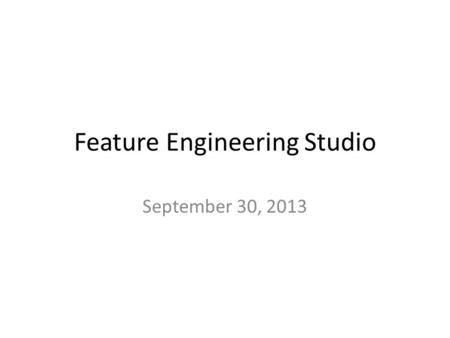 Feature Engineering Studio September 30, 2013. Quick Note Please email me for appointments rather than just showing up at my office – I’m always glad.