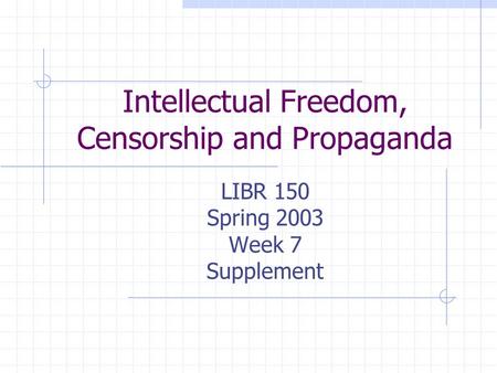 Intellectual Freedom, Censorship and Propaganda LIBR 150 Spring 2003 Week 7 Supplement.