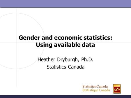 Statistics Canada Statistics Canada Statistique Canada Statistique Canada Gender and economic statistics: Using available data Heather Dryburgh, Ph.D.