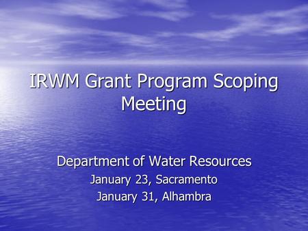 IRWM Grant Program Scoping Meeting Department of Water Resources January 23, Sacramento January 31, Alhambra.