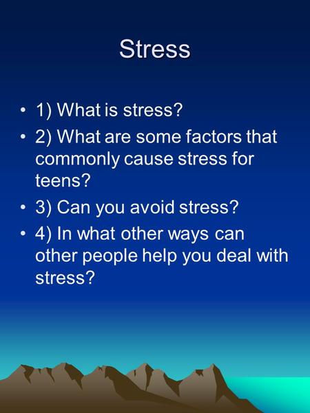 Stress 1) What is stress? 2) What are some factors that commonly cause stress for teens? 3) Can you avoid stress? 4) In what other ways can other people.