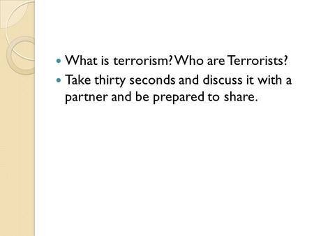 What is terrorism? Who are Terrorists? Take thirty seconds and discuss it with a partner and be prepared to share.