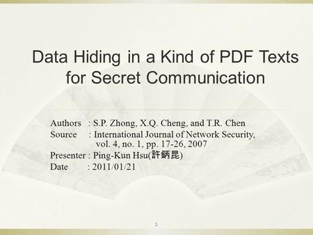 Data Hiding in a Kind of PDF Texts for Secret Communication Authors : S.P. Zhong, X.Q. Cheng, and T.R. Chen Source : International Journal of Network Security,