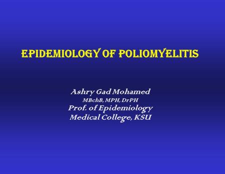 Epidemiology of Poliomyelitis Ashry Gad Mohamed MBchB, MPH, DrPH Prof. of Epidemiology Medical College, KSU.