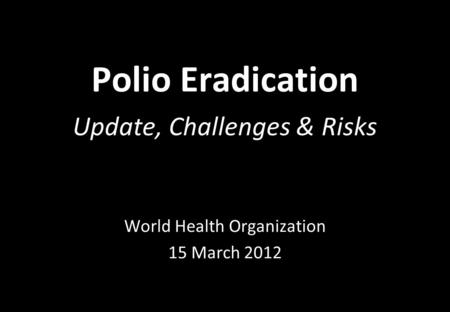 Polio Eradication Update, Challenges & Risks World Health Organization 15 March 2012.