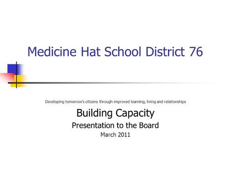 Medicine Hat School District 76 Developing tomorrow’s citizens through improved learning, living and relationships Building Capacity Presentation to the.