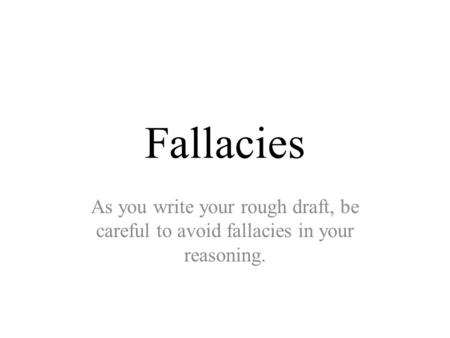 Fallacies As you write your rough draft, be careful to avoid fallacies in your reasoning.