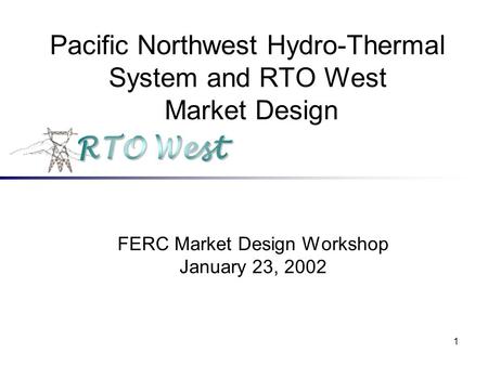1 Pacific Northwest Hydro-Thermal System and RTO West Market Design FERC Market Design Workshop January 23, 2002.